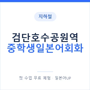 지하철 검단호수공원역 중학생일본어회화 - 추천 안내 이미지 — 일본어UP 1:1 맞춤 수업, 첫 수업 무료 체험