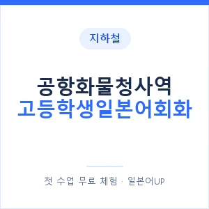 지하철 공항화물청사역 고등학생일본어회화 - 추천 안내 이미지 — 일본어UP 1:1 맞춤 수업, 첫 수업 무료 체험