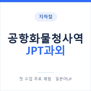 지하철 공항화물청사역 JPT과외 - 추천 안내 이미지 — 일본어UP 1:1 맞춤 수업, 첫 수업 무료 체험