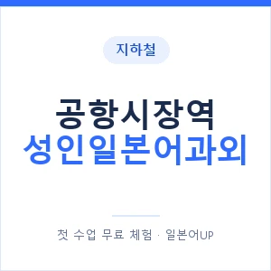 지하철 공항시장역 성인일본어과외 - 일본어회화 추천 안내 이미지 — 일본어UP 1:1 맞춤 수업, 첫 수업 무료 체험