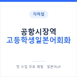 지하철 공항시장역 고등학생일본어회화 - 추천 안내 이미지 — 일본어UP 1:1 맞춤 수업, 첫 수업 무료 체험