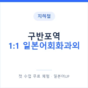 지하철 구반포역 1:1 일본어회화과외 - 왕초보부터 안내 이미지 — 일본어UP 1:1 맞춤 수업, 첫 수업 무료 체험