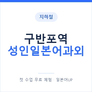 지하철 구반포역 성인일본어과외 - 일본어회화 추천 안내 이미지 — 일본어UP 1:1 맞춤 수업, 첫 수업 무료 체험