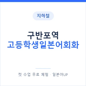 지하철 구반포역 고등학생일본어회화 - 추천 안내 이미지 — 일본어UP 1:1 맞춤 수업, 첫 수업 무료 체험