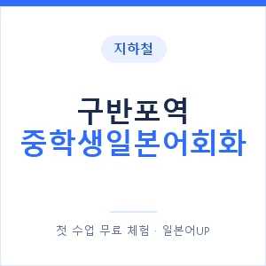 지하철 구반포역 중학생일본어회화 - 추천 안내 이미지 — 일본어UP 1:1 맞춤 수업, 첫 수업 무료 체험