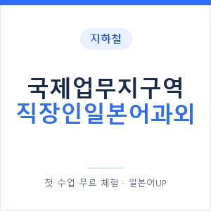 지하철 국제업무지구역 직장인일본어과외 - 비즈니스 안내 이미지 — 일본어UP 1:1 맞춤 수업, 첫 수업 무료 체험