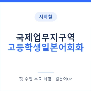 지하철 국제업무지구역 고등학생일본어회화 - 추천 안내 이미지 — 일본어UP 1:1 맞춤 수업, 첫 수업 무료 체험