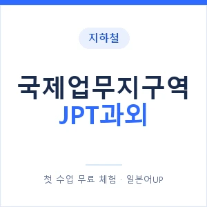 지하철 국제업무지구역 JPT과외 - 추천 안내 이미지 — 일본어UP 1:1 맞춤 수업, 첫 수업 무료 체험