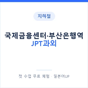 지하철 국제금융센터·부산은행역 JPT과외 - 추천 안내 이미지 — 일본어UP 1:1 맞춤 수업, 첫 수업 무료 체험