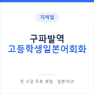 지하철 구파발역 고등학생일본어회화 - 추천 안내 이미지 — 일본어UP 1:1 맞춤 수업, 첫 수업 무료 체험