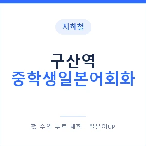 지하철 구산역 중학생일본어회화 - 추천 안내 이미지 — 일본어UP 1:1 맞춤 수업, 첫 수업 무료 체험