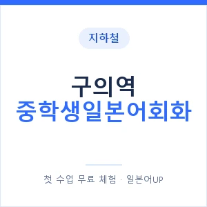 지하철 구의역 중학생일본어회화 - 추천 안내 이미지 — 일본어UP 1:1 맞춤 수업, 첫 수업 무료 체험