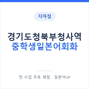 지하철 경기도청북부청사역 중학생일본어회화 - 추천 안내 이미지 — 일본어UP 1:1 맞춤 수업, 첫 수업 무료 체험