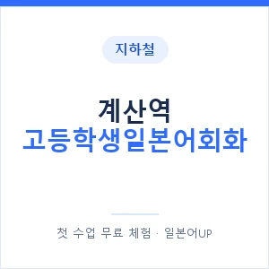 지하철 계산역 고등학생일본어회화 - 추천 안내 이미지 — 일본어UP 1:1 맞춤 수업, 첫 수업 무료 체험