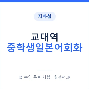 지하철 교대역 중학생일본어회화 - 추천 안내 이미지 — 일본어UP 1:1 맞춤 수업, 첫 수업 무료 체험
