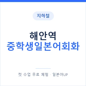 지하철 해안역 중학생일본어회화 - 추천 안내 이미지 — 일본어UP 1:1 맞춤 수업, 첫 수업 무료 체험