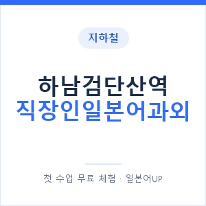 지하철 하남검단산역 직장인일본어과외 - 비즈니스 안내 이미지 — 일본어UP 1:1 맞춤 수업, 첫 수업 무료 체험