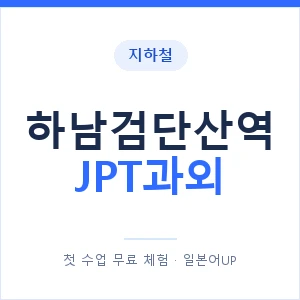 지하철 하남검단산역 JPT과외 - 추천 안내 이미지 — 일본어UP 1:1 맞춤 수업, 첫 수업 무료 체험