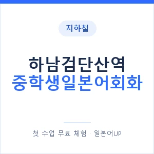 지하철 하남검단산역 중학생일본어회화 - 추천 안내 이미지 — 일본어UP 1:1 맞춤 수업, 첫 수업 무료 체험