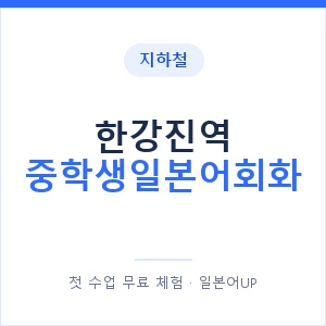 지하철 한강진역 중학생일본어회화 - 추천 안내 이미지 — 일본어UP 1:1 맞춤 수업, 첫 수업 무료 체험
