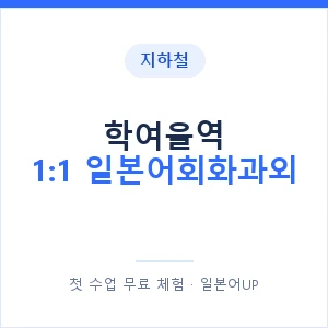 지하철 학여울역 1:1 일본어회화과외 - 왕초보부터 안내 이미지 — 일본어UP 1:1 맞춤 수업, 첫 수업 무료 체험