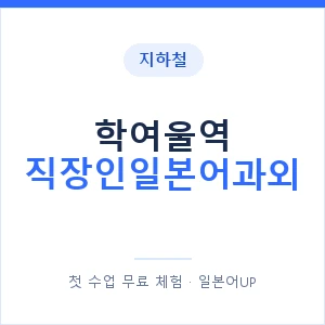 지하철 학여울역 직장인일본어과외 - 비즈니스 안내 이미지 — 일본어UP 1:1 맞춤 수업, 첫 수업 무료 체험