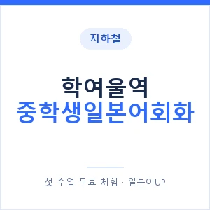 지하철 학여울역 중학생일본어회화 - 추천 안내 이미지 — 일본어UP 1:1 맞춤 수업, 첫 수업 무료 체험