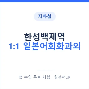 지하철 한성백제역 1:1 일본어회화과외 - 왕초보부터 안내 이미지 — 일본어UP 1:1 맞춤 수업, 첫 수업 무료 체험