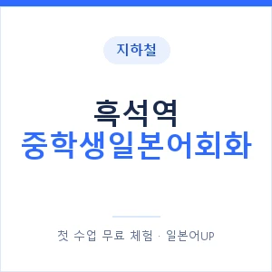 지하철 흑석역 중학생일본어회화 - 추천 안내 이미지 — 일본어UP 1:1 맞춤 수업, 첫 수업 무료 체험