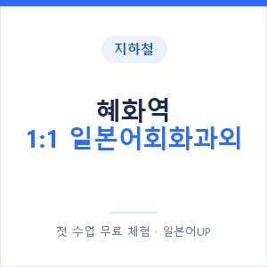 지하철 혜화역 1:1 일본어회화과외 - 왕초보부터 안내 이미지 — 일본어UP 1:1 맞춤 수업, 첫 수업 무료 체험