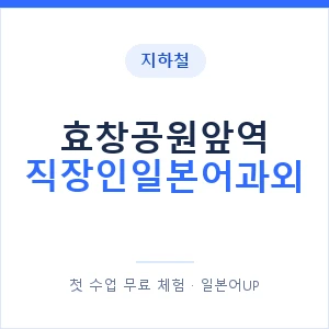 지하철 효창공원앞역 직장인일본어과외 - 비즈니스 안내 이미지 — 일본어UP 1:1 맞춤 수업, 첫 수업 무료 체험
