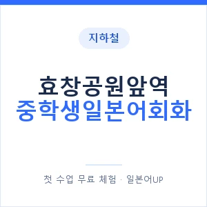지하철 효창공원앞역 중학생일본어회화 - 추천 안내 이미지 — 일본어UP 1:1 맞춤 수업, 첫 수업 무료 체험
