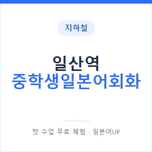 지하철 일산역 중학생일본어회화 - 추천 안내 이미지 — 일본어UP 1:1 맞춤 수업, 첫 수업 무료 체험