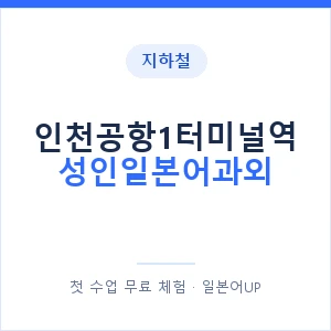 지하철 인천공항1터미널역 성인일본어과외 - 일본어회화 추천 안내 이미지 — 일본어UP 1:1 맞춤 수업, 첫 수업 무료 체험