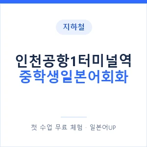 지하철 인천공항1터미널역 중학생일본어회화 - 추천 안내 이미지 — 일본어UP 1:1 맞춤 수업, 첫 수업 무료 체험
