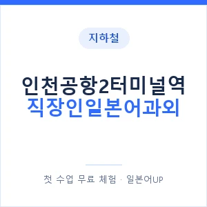 지하철 인천공항2터미널역 직장인일본어과외 - 비즈니스 안내 이미지 — 일본어UP 1:1 맞춤 수업, 첫 수업 무료 체험