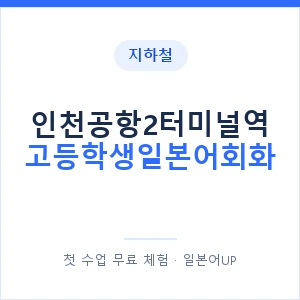 지하철 인천공항2터미널역 고등학생일본어회화 - 추천 안내 이미지 — 일본어UP 1:1 맞춤 수업, 첫 수업 무료 체험