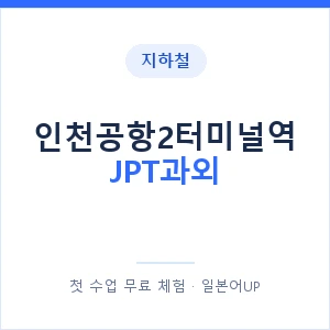지하철 인천공항2터미널역 JPT과외 - 추천 안내 이미지 — 일본어UP 1:1 맞춤 수업, 첫 수업 무료 체험
