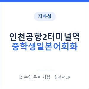 지하철 인천공항2터미널역 중학생일본어회화 - 추천 안내 이미지 — 일본어UP 1:1 맞춤 수업, 첫 수업 무료 체험