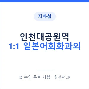 지하철 인천대공원역 1:1 일본어회화과외 - 왕초보부터 안내 이미지 — 일본어UP 1:1 맞춤 수업, 첫 수업 무료 체험
