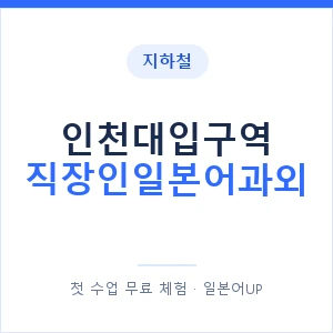 지하철 인천대입구역 직장인일본어과외 - 비즈니스 안내 이미지 — 일본어UP 1:1 맞춤 수업, 첫 수업 무료 체험
