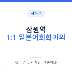 지하철 잠원역 1:1 일본어회화과외 - 왕초보부터 안내 이미지 — 일본어UP 1:1 맞춤 수업, 첫 수업 무료 체험