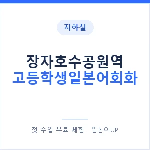 지하철 장자호수공원역 고등학생일본어회화 - 추천 안내 이미지 — 일본어UP 1:1 맞춤 수업, 첫 수업 무료 체험