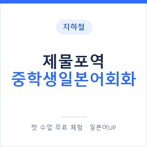 지하철 제물포역 중학생일본어회화 - 추천 안내 이미지 — 일본어UP 1:1 맞춤 수업, 첫 수업 무료 체험