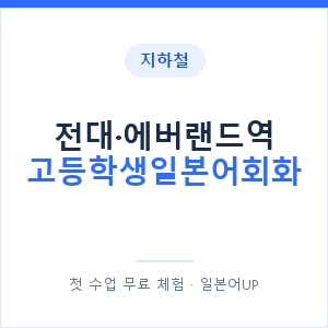 지하철 전대·에버랜드역 고등학생일본어회화 - 추천 안내 이미지 — 일본어UP 1:1 맞춤 수업, 첫 수업 무료 체험