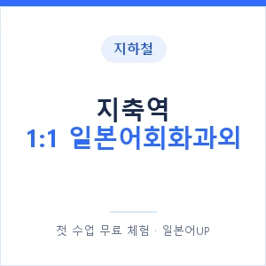 지하철 지축역 1:1 일본어회화과외 - 왕초보부터 안내 이미지 — 일본어UP 1:1 맞춤 수업, 첫 수업 무료 체험