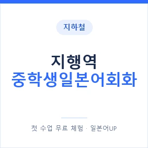 지하철 지행역 중학생일본어회화 - 추천 안내 이미지 — 일본어UP 1:1 맞춤 수업, 첫 수업 무료 체험