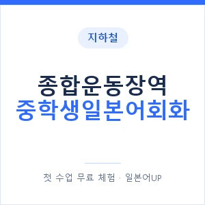 지하철 종합운동장역 중학생일본어회화 - 추천 안내 이미지 — 일본어UP 1:1 맞춤 수업, 첫 수업 무료 체험