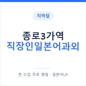 지하철 종로3가역 직장인일본어과외 - 비즈니스 안내 이미지 — 일본어UP 1:1 맞춤 수업, 첫 수업 무료 체험