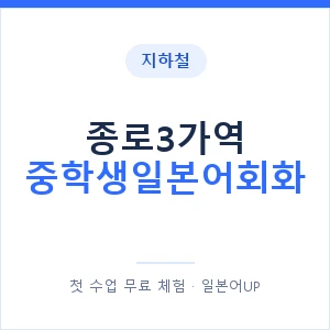 지하철 종로3가역 중학생일본어회화 - 추천 안내 이미지 — 일본어UP 1:1 맞춤 수업, 첫 수업 무료 체험